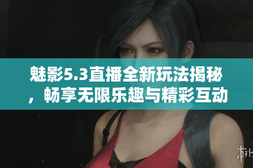 魅影5.3直播全新玩法揭秘，畅享无限乐趣与精彩互动