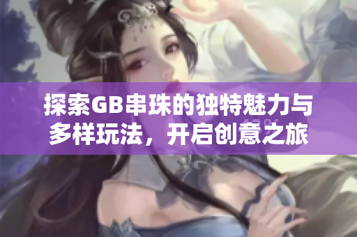 探索GB串珠的独特魅力与多样玩法，开启创意之旅