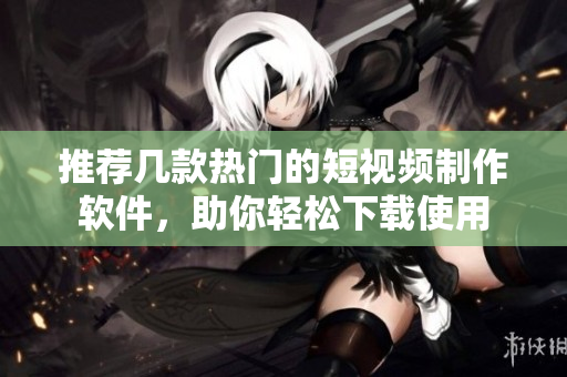 推荐几款热门的短视频制作软件，助你轻松下载使用