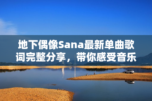 地下偶像Sana最新单曲歌词完整分享，带你感受音乐魅力