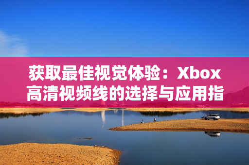 获取最佳视觉体验：Xbox高清视频线的选择与应用指南