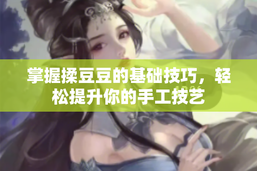 掌握揉豆豆的基础技巧，轻松提升你的手工技艺