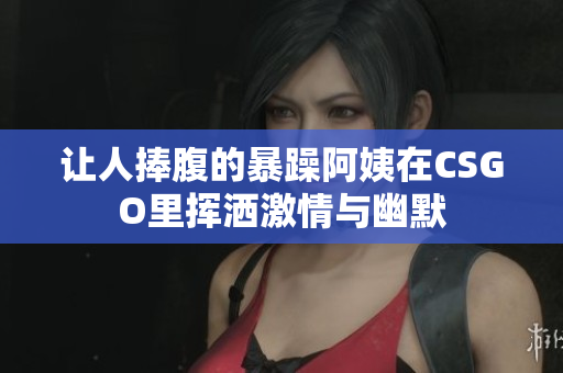 让人捧腹的暴躁阿姨在CSGO里挥洒激情与幽默