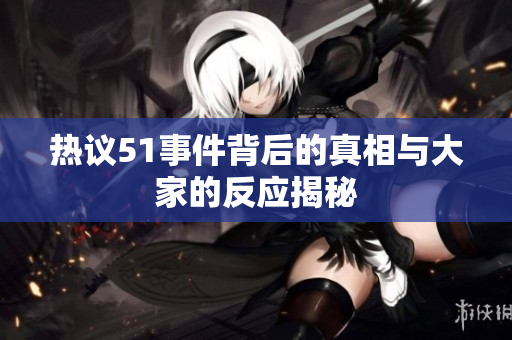 热议51事件背后的真相与大家的反应揭秘