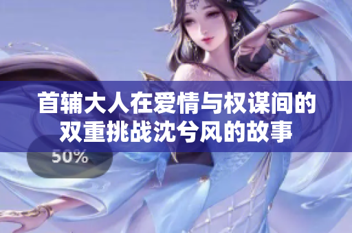 首辅大人在爱情与权谋间的双重挑战沈兮风的故事