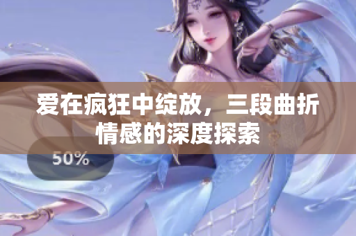 爱在疯狂中绽放，三段曲折情感的深度探索