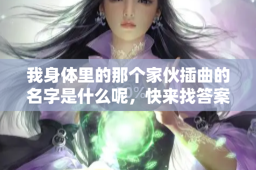 我身体里的那个家伙插曲的名字是什么呢，快来找答案！