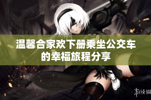 温馨合家欢下册乘坐公交车的幸福旅程分享