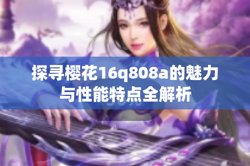 探寻樱花16q808a的魅力与性能特点全解析