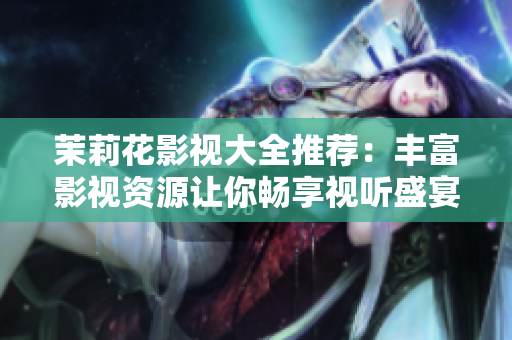 茉莉花影视大全推荐：丰富影视资源让你畅享视听盛宴