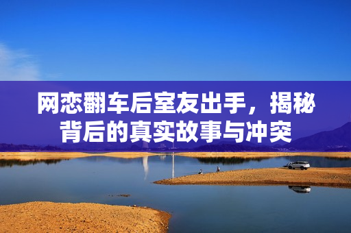网恋翻车后室友出手，揭秘背后的真实故事与冲突