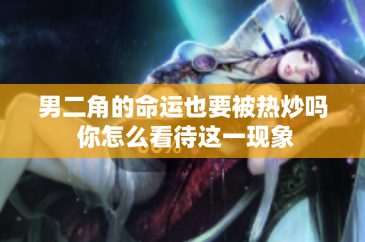 男二角的命运也要被热炒吗 你怎么看待这一现象