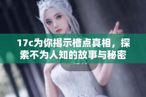 17c为你揭示槽点真相，探索不为人知的故事与秘密