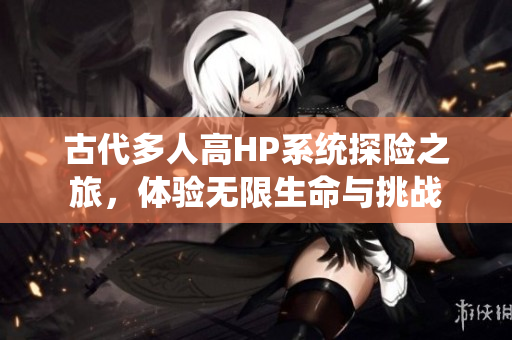 古代多人高HP系统探险之旅，体验无限生命与挑战