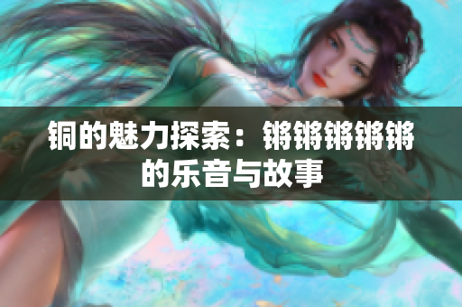 铜的魅力探索：锵锵锵锵锵的乐音与故事