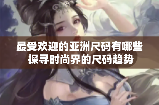 最受欢迎的亚洲尺码有哪些 探寻时尚界的尺码趋势