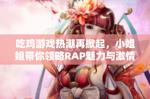 吃鸡游戏热潮再掀起，小姐姐带你领略RAP魅力与激情