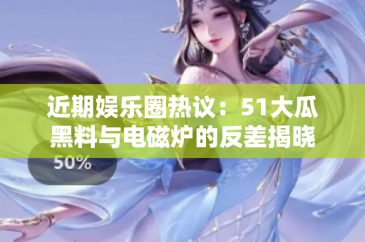 近期娱乐圈热议：51大瓜黑料与电磁炉的反差揭晓