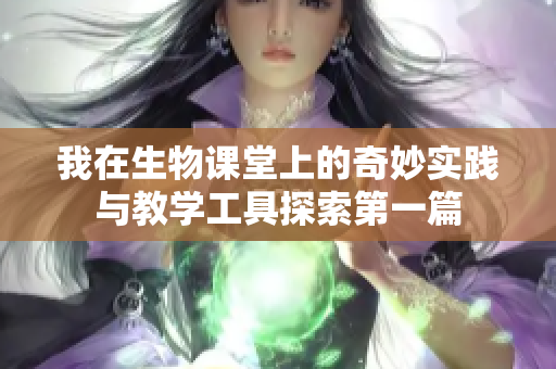 我在生物课堂上的奇妙实践与教学工具探索第一篇