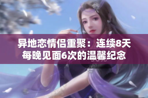 异地恋情侣重聚：连续8天每晚见面6次的温馨纪念