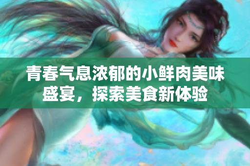 青春气息浓郁的小鲜肉美味盛宴，探索美食新体验