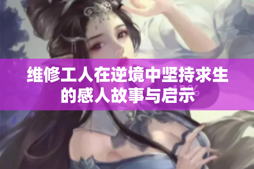 维修工人在逆境中坚持求生的感人故事与启示