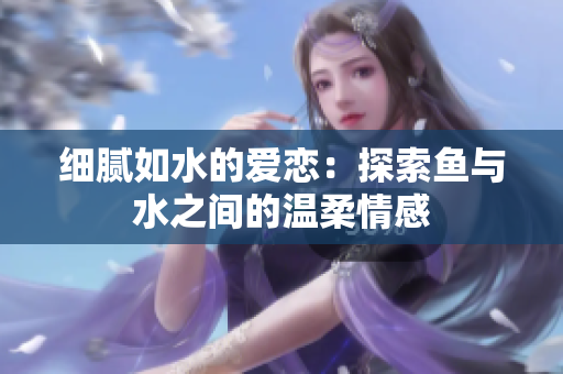 细腻如水的爱恋：探索鱼与水之间的温柔情感