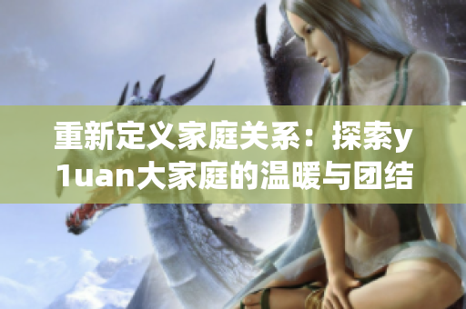 重新定义家庭关系：探索y1uan大家庭的温暖与团结
