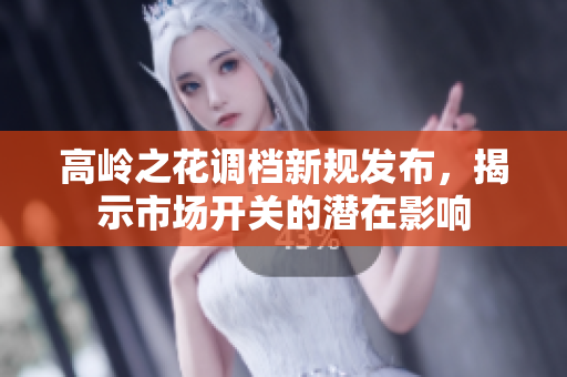 高岭之花调档新规发布，揭示市场开关的潜在影响