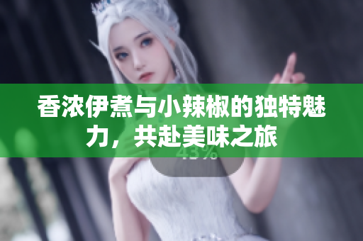 香浓伊煮与小辣椒的独特魅力，共赴美味之旅