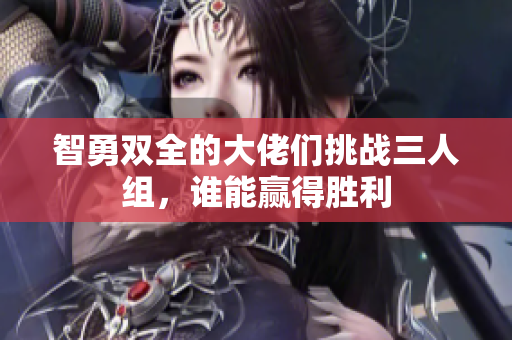 智勇双全的大佬们挑战三人组，谁能赢得胜利