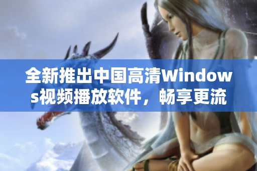 全新推出中国高清Windows视频播放软件，畅享更流畅观影体验
