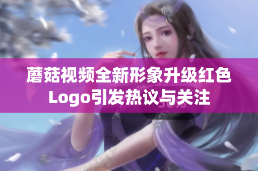 蘑菇视频全新形象升级红色Logo引发热议与关注