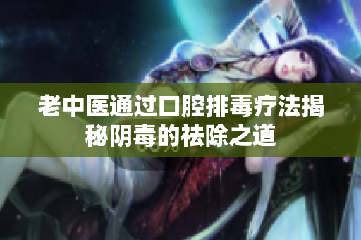 老中医通过口腔排毒疗法揭秘阴毒的祛除之道