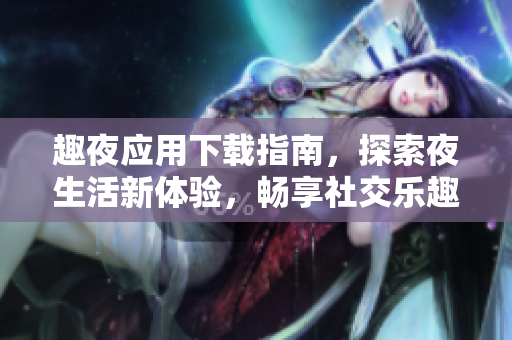 趣夜应用下载指南，探索夜生活新体验，畅享社交乐趣