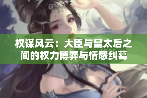 权谋风云：大臣与皇太后之间的权力博弈与情感纠葛