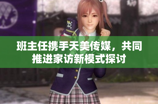 班主任携手天美传媒，共同推进家访新模式探讨