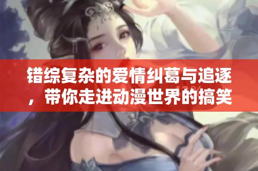 错综复杂的爱情纠葛与追逐，带你走进动漫世界的搞笑传奇