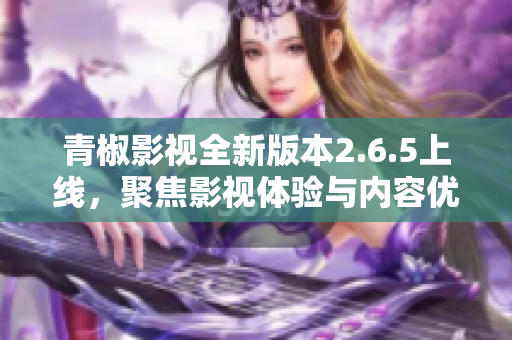 青椒影视全新版本2.6.5上线，聚焦影视体验与内容优化