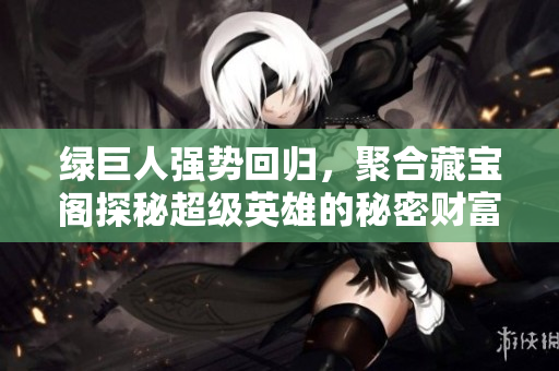 绿巨人强势回归，聚合藏宝阁探秘超级英雄的秘密财富
