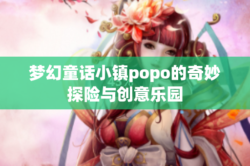 梦幻童话小镇popo的奇妙探险与创意乐园