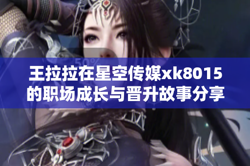 王拉拉在星空传媒xk8015的职场成长与晋升故事分享