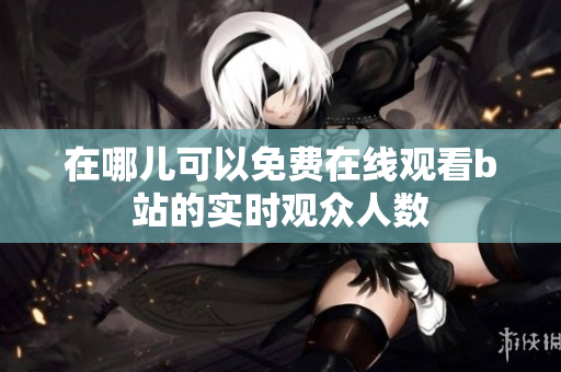 在哪儿可以免费在线观看b站的实时观众人数