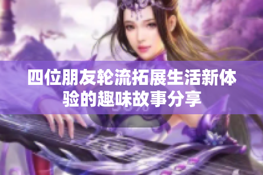 四位朋友轮流拓展生活新体验的趣味故事分享