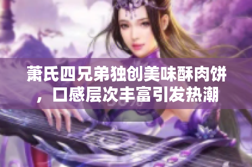 萧氏四兄弟独创美味酥肉饼，口感层次丰富引发热潮