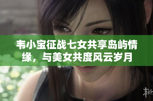 韦小宝征战七女共享岛屿情缘，与美女共度风云岁月