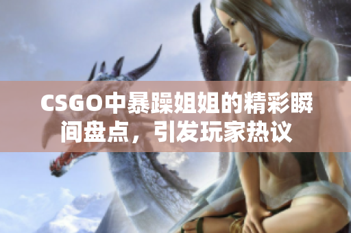 CSGO中暴躁姐姐的精彩瞬间盘点，引发玩家热议