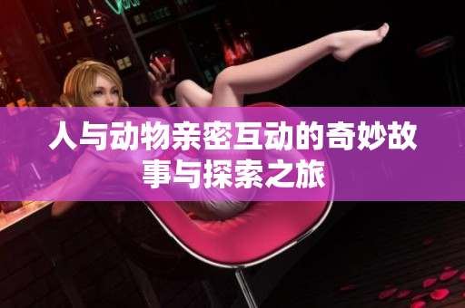 人与动物亲密互动的奇妙故事与探索之旅