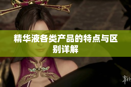 精华液各类产品的特点与区别详解