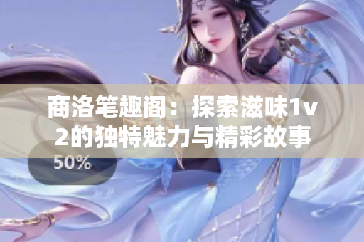 商洛笔趣阁：探索滋味1v2的独特魅力与精彩故事